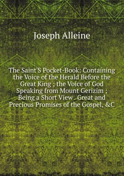 Обложка книги The Saint.S Pocket-Book: Containing the Voice of the Herald Before the Great King ; the Voice of God Speaking from Mount Gerizim ; Being a Short View . Great and Precious Promises of the Gospel, .C, Joseph Alleine