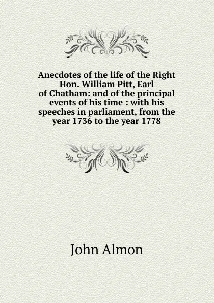 Обложка книги Anecdotes of the life of the Right Hon. William Pitt, Earl of Chatham: and of the principal events of his time : with his speeches in parliament, from the year 1736 to the year 1778, John Almon