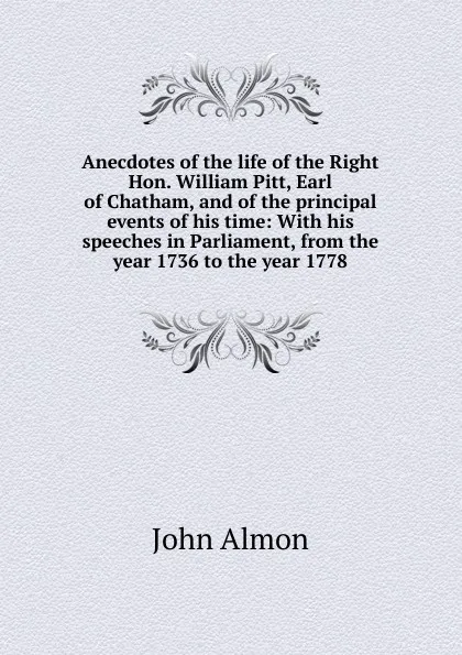 Обложка книги Anecdotes of the life of the Right Hon. William Pitt, Earl of Chatham, and of the principal events of his time: With his speeches in Parliament, from the year 1736 to the year 1778, John Almon