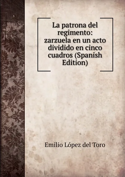 Обложка книги La patrona del regimento: zarzuela en un acto dividido en cinco cuadros (Spanish Edition), Emilio López del Toro