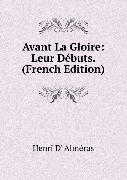 Обложка книги Avant La Gloire: Leur Debuts. (French Edition), Henri d' Alméras