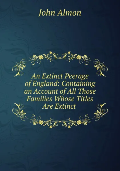 Обложка книги An Extinct Peerage of England: Containing an Account of All Those Families Whose Titles Are Extinct ., John Almon