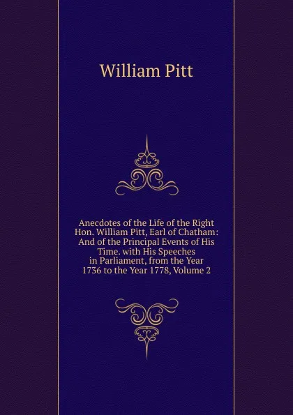 Обложка книги Anecdotes of the Life of the Right Hon. William Pitt, Earl of Chatham: And of the Principal Events of His Time. with His Speeches in Parliament, from the Year 1736 to the Year 1778, Volume 2, William Pitt