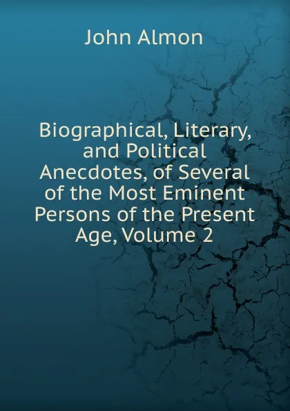 Обложка книги Biographical, Literary, and Political Anecdotes, of Several of the Most Eminent Persons of the Present Age, Volume 2, John Almon