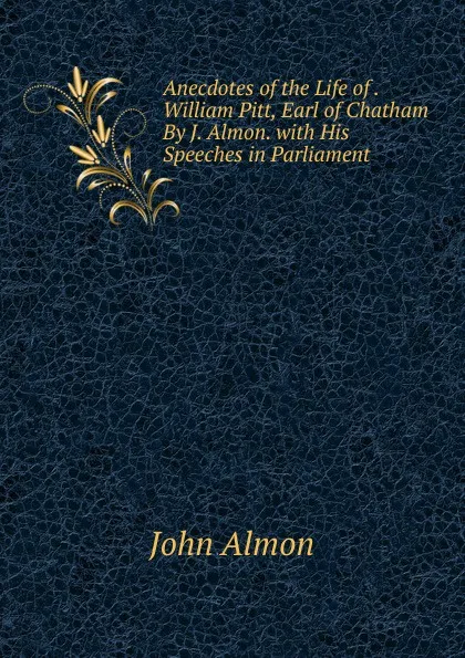 Обложка книги Anecdotes of the Life of . William Pitt, Earl of Chatham By J. Almon. with His Speeches in Parliament, John Almon