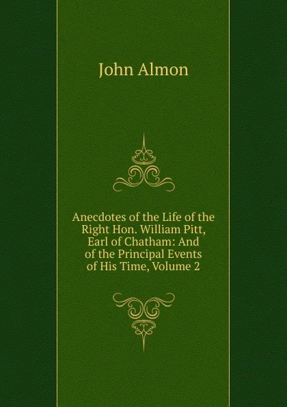 Обложка книги Anecdotes of the Life of the Right Hon. William Pitt, Earl of Chatham: And of the Principal Events of His Time, Volume 2, John Almon