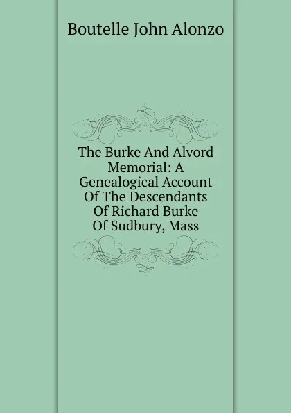 Обложка книги The Burke And Alvord Memorial: A Genealogical Account Of The Descendants Of Richard Burke Of Sudbury, Mass., Boutelle John Alonzo