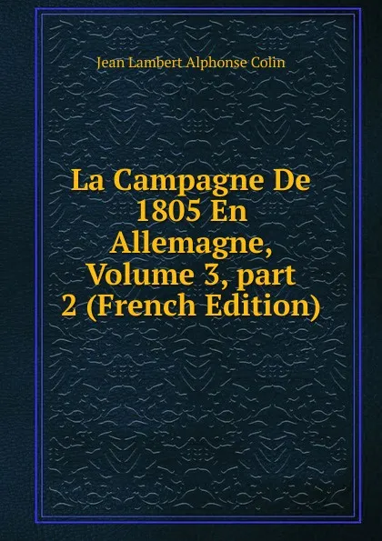 Обложка книги La Campagne De 1805 En Allemagne, Volume 3, part 2 (French Edition), Jean Lambert Alphonse Colin