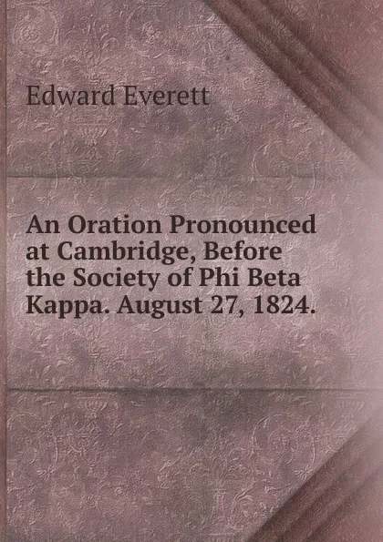 Обложка книги An Oration Pronounced at Cambridge, Before the Society of Phi Beta Kappa. August 27, 1824. ., Edward Everett