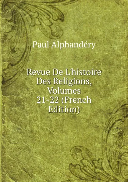 Обложка книги Revue De L.histoire Des Religions, Volumes 21-22 (French Edition), Paul Alphandéry