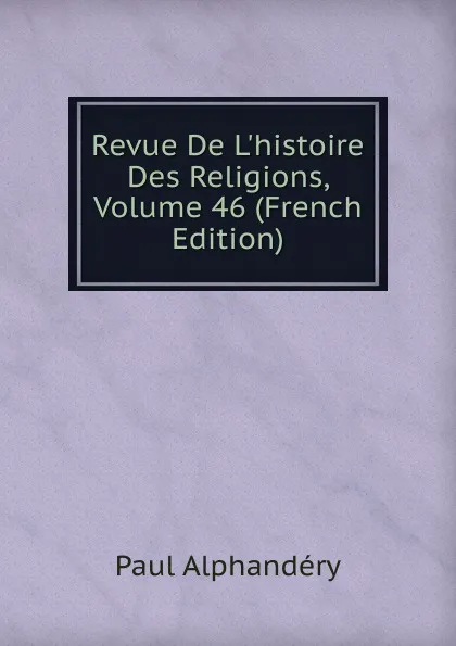 Обложка книги Revue De L.histoire Des Religions, Volume 46 (French Edition), Paul Alphandéry