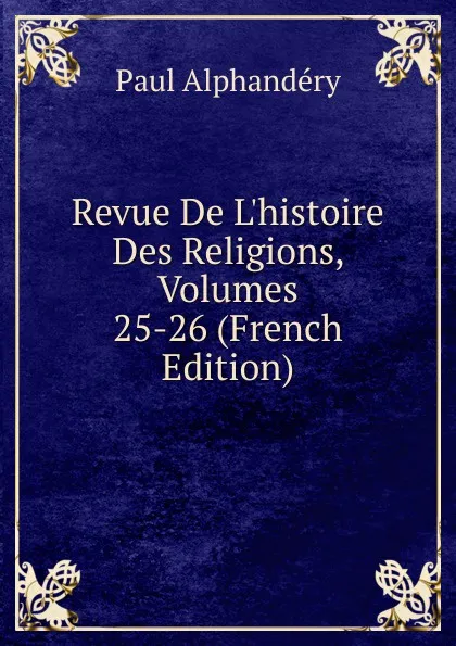 Обложка книги Revue De L.histoire Des Religions, Volumes 25-26 (French Edition), Paul Alphandéry