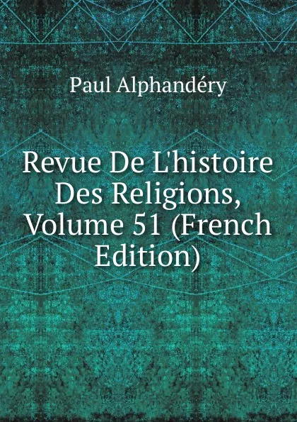 Обложка книги Revue De L.histoire Des Religions, Volume 51 (French Edition), Paul Alphandéry