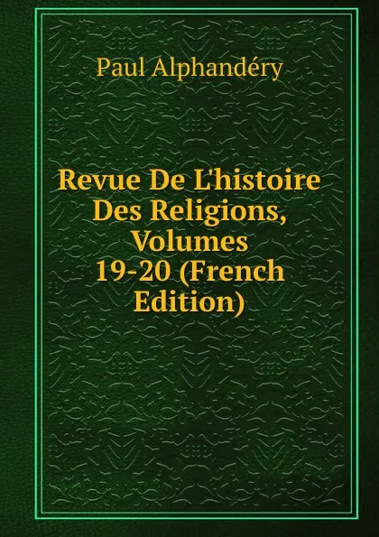 Обложка книги Revue De L.histoire Des Religions, Volumes 19-20 (French Edition), Paul Alphandéry