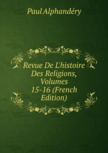 Обложка книги Revue De L.histoire Des Religions, Volumes 15-16 (French Edition), Paul Alphandéry