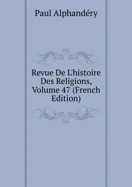 Обложка книги Revue De L.histoire Des Religions, Volume 47 (French Edition), Paul Alphandéry