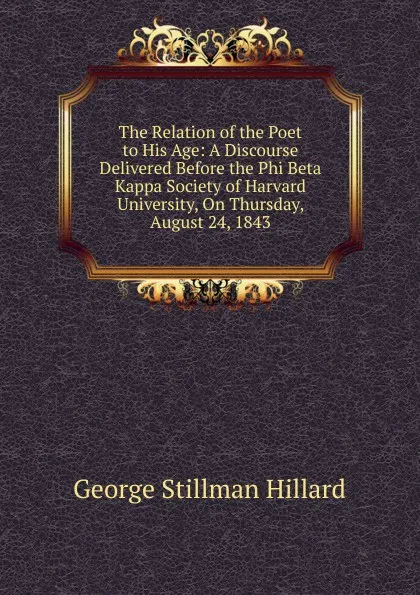 Обложка книги The Relation of the Poet to His Age: A Discourse Delivered Before the Phi Beta Kappa Society of Harvard University, On Thursday, August 24, 1843, Hillard George Stillman