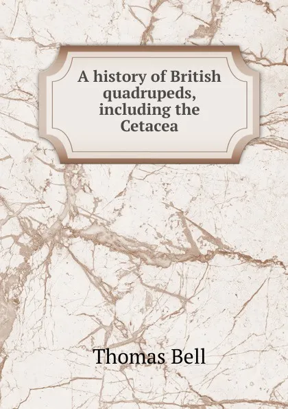 Обложка книги A history of British quadrupeds, including the Cetacea, Thomas Bell