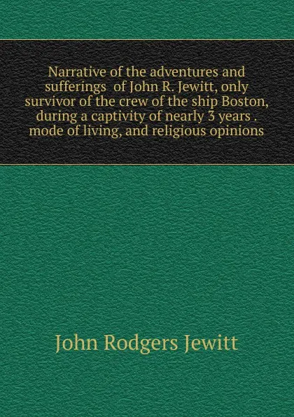 Обложка книги Narrative of the adventures and sufferings  of John R. Jewitt, only survivor of the crew of the ship Boston, during a captivity of nearly 3 years . mode of living, and religious opinions, John Rodgers Jewitt