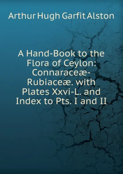 Обложка книги A Hand-Book to the Flora of Ceylon: Connaraceae-Rubiaceae. with Plates Xxvi-L. and Index to Pts. I and II, Arthur Hugh Garfit Alston