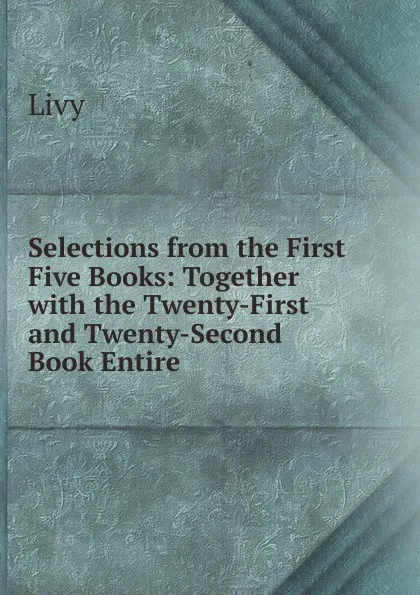 Обложка книги Selections from the First Five Books: Together with the Twenty-First and Twenty-Second Book Entire, Titi Livi