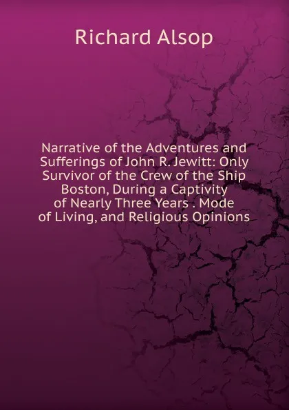 Обложка книги Narrative of the Adventures and Sufferings of John R. Jewitt: Only Survivor of the Crew of the Ship Boston, During a Captivity of Nearly Three Years . Mode of Living, and Religious Opinions, Richard Alsop