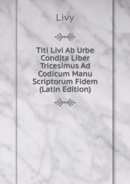 Обложка книги Titi Livi Ab Urbe Condita Liber Tricesimus Ad Codicum Manu Scriptorum Fidem (Latin Edition), Titi Livi