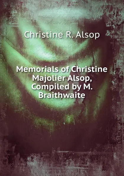 Обложка книги Memorials of Christine Majolier Alsop, Compiled by M. Braithwaite, Christine R. Alsop