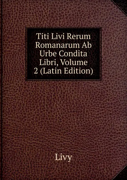 Обложка книги Titi Livi Rerum Romanarum Ab Urbe Condita Libri, Volume 2 (Latin Edition), Titi Livi