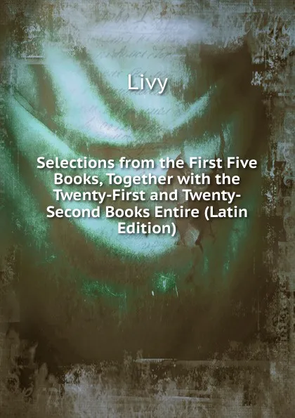 Обложка книги Selections from the First Five Books, Together with the Twenty-First and Twenty-Second Books Entire (Latin Edition), Titi Livi