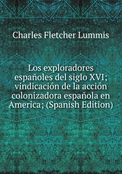 Обложка книги Los exploradores espanoles del siglo XVI; vindicacion de la accion colonizadora espanola en America; (Spanish Edition), Charles Fletcher Lummis