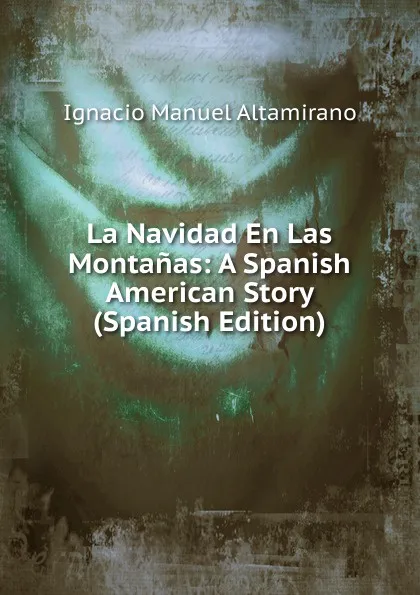 Обложка книги La Navidad En Las Montanas: A Spanish American Story (Spanish Edition), Ignacio Manuel Altamirano