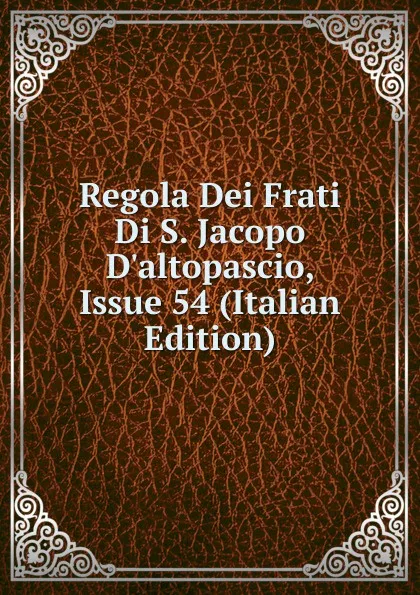 Обложка книги Regola Dei Frati Di S. Jacopo D.altopascio, Issue 54 (Italian Edition), 