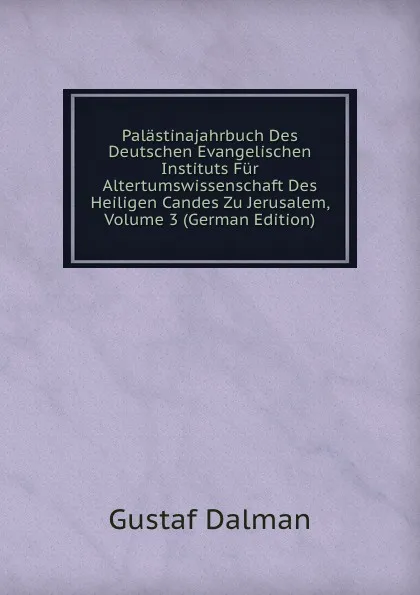 Обложка книги Palastinajahrbuch Des Deutschen Evangelischen Instituts Fur Altertumswissenschaft Des Heiligen Candes Zu Jerusalem, Volume 3 (German Edition), Gustaf Dalman