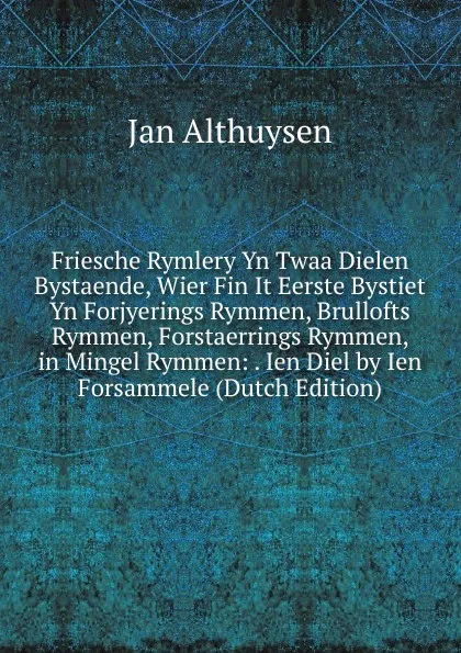 Обложка книги Friesche Rymlery Yn Twaa Dielen Bystaende, Wier Fin It Eerste Bystiet Yn Forjyerings Rymmen, Brullofts Rymmen, Forstaerrings Rymmen, in Mingel Rymmen: . Ien Diel by Ien Forsammele (Dutch Edition), Jan Althuysen