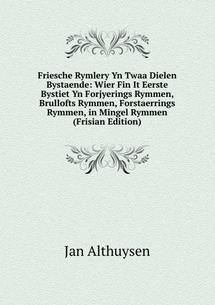 Обложка книги Friesche Rymlery Yn Twaa Dielen Bystaende: Wier Fin It Eerste Bystiet Yn Forjyerings Rymmen, Brullofts Rymmen, Forstaerrings Rymmen, in Mingel Rymmen (Frisian Edition), Jan Althuysen