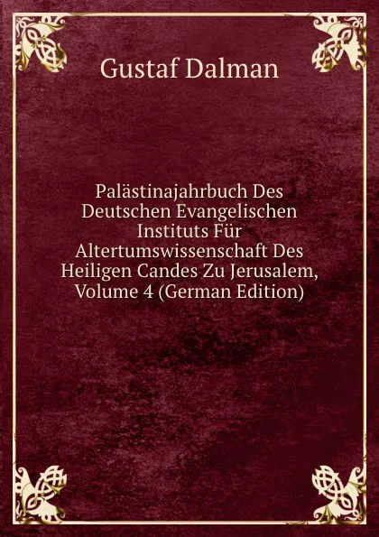 Обложка книги Palastinajahrbuch Des Deutschen Evangelischen Instituts Fur Altertumswissenschaft Des Heiligen Candes Zu Jerusalem, Volume 4 (German Edition), Gustaf Dalman