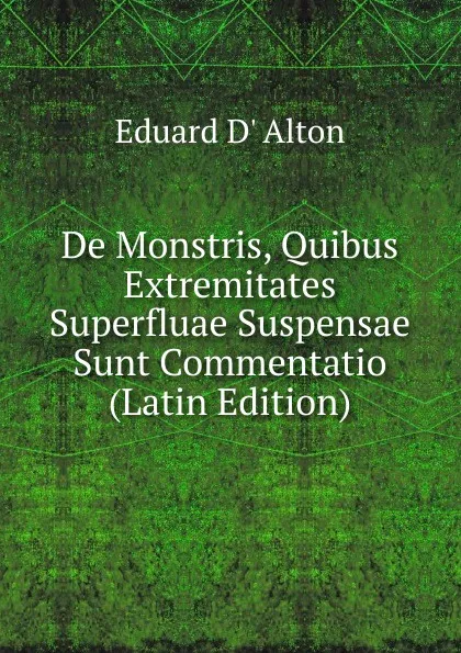 Обложка книги De Monstris, Quibus Extremitates Superfluae Suspensae Sunt Commentatio (Latin Edition), Eduard D' Alton