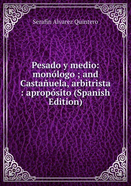 Обложка книги Pesado y medio: monologo ; and Castanuela, arbitrista : aproposito (Spanish Edition), Serafín Alvarez Quintero