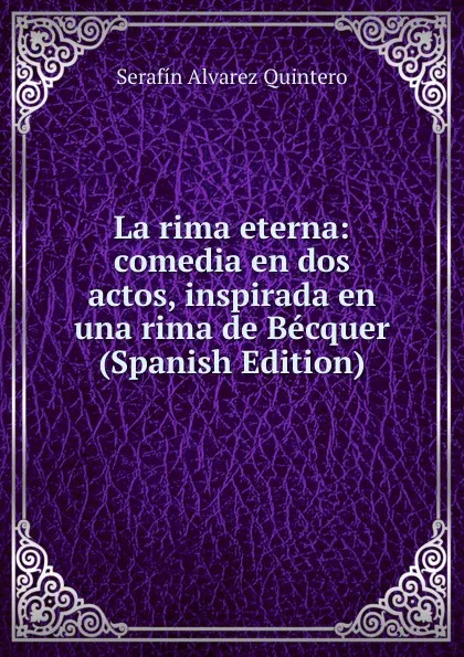 Обложка книги La rima eterna: comedia en dos actos, inspirada en una rima de Becquer (Spanish Edition), Serafín Alvarez Quintero