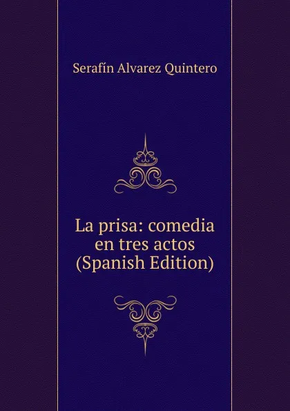 Обложка книги La prisa: comedia en tres actos (Spanish Edition), Serafín Alvarez Quintero