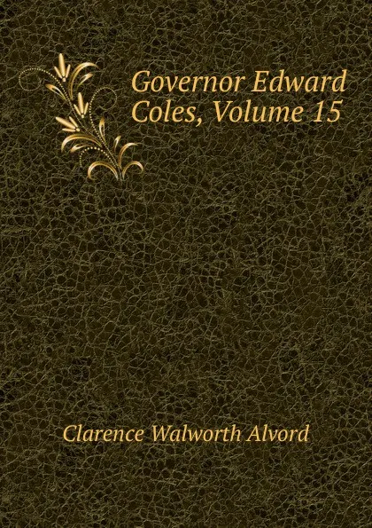 Обложка книги Governor Edward Coles, Volume 15, Clarence Walworth Alvord