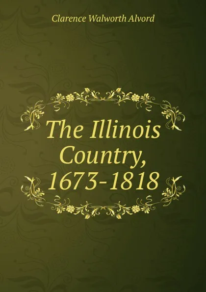 Обложка книги The Illinois Country, 1673-1818, Clarence Walworth Alvord