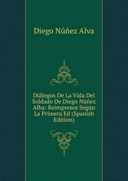 Обложка книги Dialogos De La Vida Del Soldado De Diego Nunez Alba: Reimpresos Segun La Primera Ed (Spanish Edition), Diego Núñez Alva