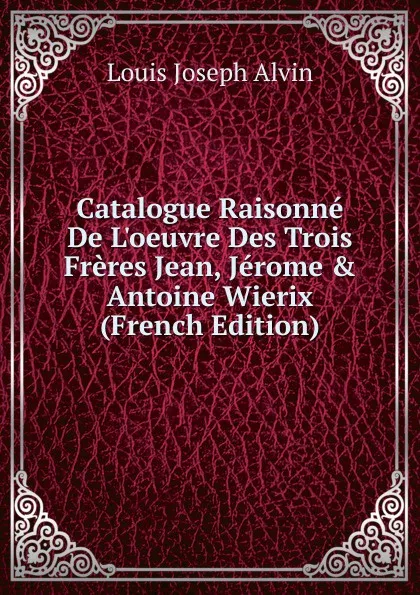 Обложка книги Catalogue Raisonne De L.oeuvre Des Trois Freres Jean, Jerome . Antoine Wierix (French Edition), Louis Joseph Alvin