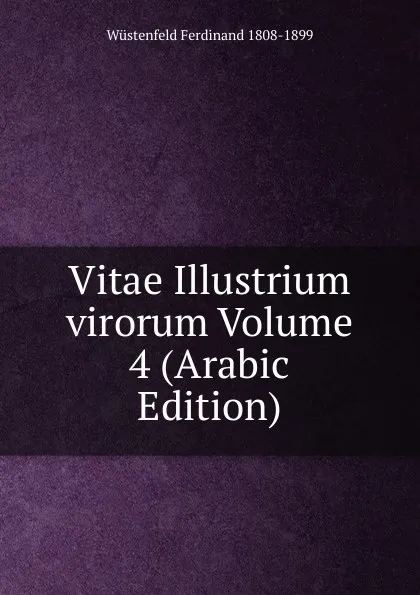 Обложка книги Vitae Illustrium virorum Volume 4 (Arabic Edition), Wüstenfeld Ferdinand 1808-1899