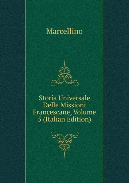 Обложка книги Storia Universale Delle Missioni Francescane, Volume 5 (Italian Edition), Marcellino