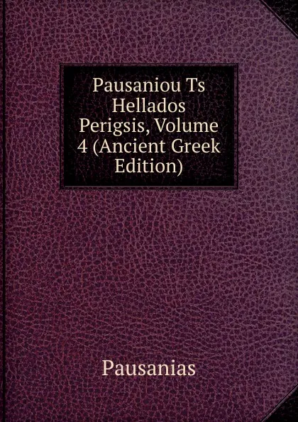 Обложка книги Pausaniou Ts Hellados Perigsis, Volume 4 (Ancient Greek Edition), Pausanias