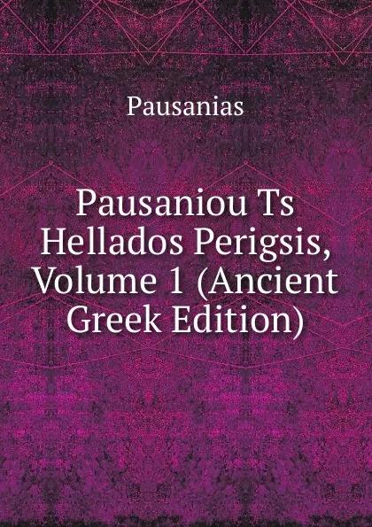 Обложка книги Pausaniou Ts Hellados Perigsis, Volume 1 (Ancient Greek Edition), Pausanias