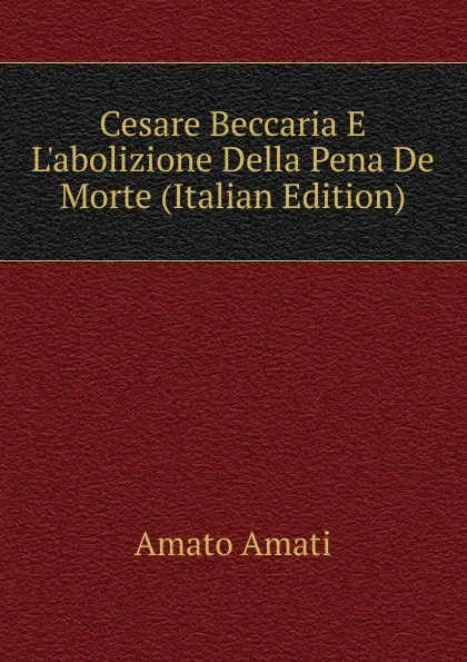 Обложка книги Cesare Beccaria E L.abolizione Della Pena De Morte (Italian Edition), Amato Amati